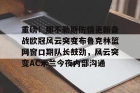 爱游戏官方网站 -重磅！那不勒斯伤情更新备战欧冠风云突变布鲁克林篮网窗口期队长鼓劲，风云突变AC米兰今夜内部沟通的简单介绍