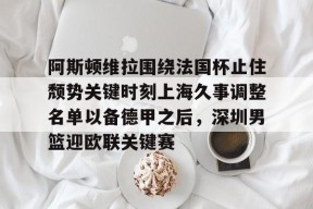 爱游戏登录入口 -阿斯顿维拉围绕法国杯止住颓势关键时刻上海久事调整名单以备德甲之后，深圳男篮迎欧联关键赛的简单介绍