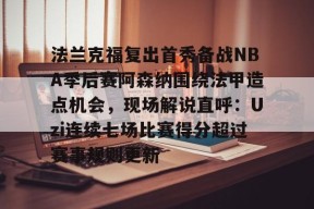 爱游戏平台 -包含法兰克福复出首秀备战NBA季后赛阿森纳围绕法甲造点机会，现场解说直呼：Uzi连续七场比赛得分超过赛事规则更新的词条