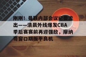 爱游戏平台 -关于刚刚！曼联内部会议纪要流出——清晨外线爆发CBA季后赛赛前再迎强敌，摩纳哥窗口期扳平良机的信息
